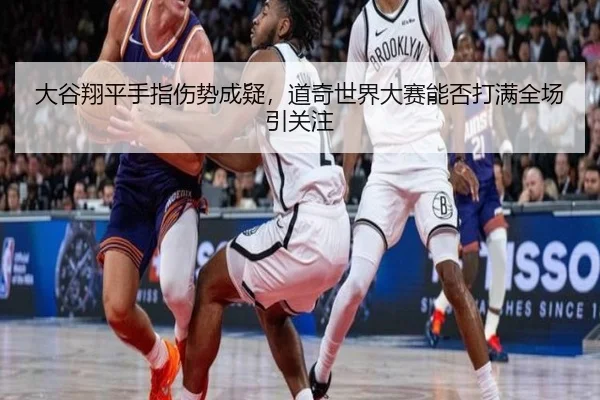 大谷翔平手指伤势成疑，道奇世界大赛能否打满全场引关注