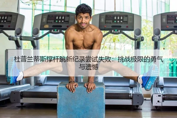 杜普兰蒂斯撑杆跳新纪录尝试失败：挑战极限的勇气与遗憾